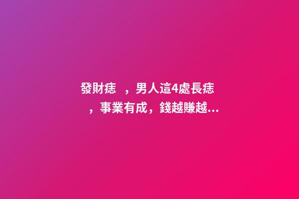 發財痣，男人這4處長痣，事業有成，錢越賺越多